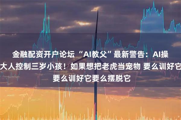 金融配资开户论坛 “AI教父”最新警告：AI操纵人类就像大人控制三岁小孩！如果想把老虎当宠物 要么训好它要么摆脱它