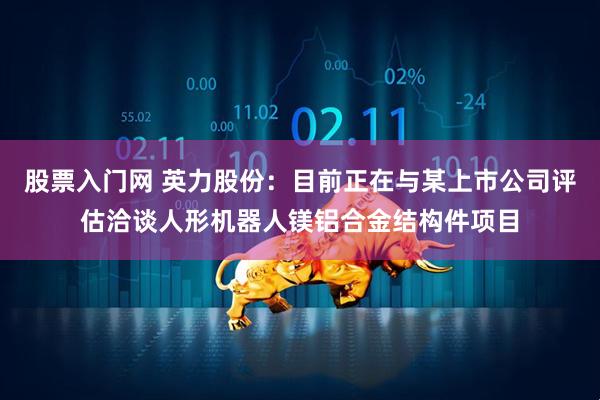 股票入门网 英力股份：目前正在与某上市公司评估洽谈人形机器人镁铝合金结构件项目