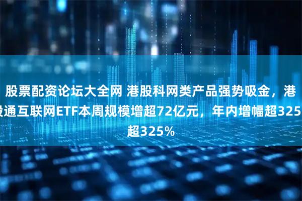 股票配资论坛大全网 港股科网类产品强势吸金，港股通互联网ETF本周规模增超72亿元，年内增幅超325%