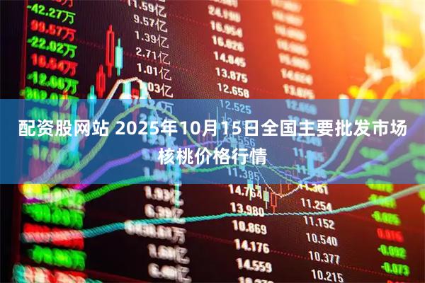配资股网站 2025年10月15日全国主要批发市场核桃价格行情