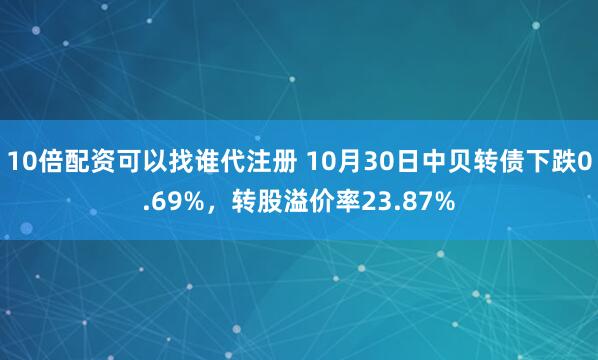10倍配资可以找谁代注册 10月30日中贝转债下跌0.69%，转股溢价率23.87%
