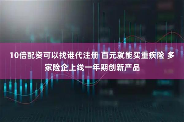 10倍配资可以找谁代注册 百元就能买重疾险 多家险企上线一年期创新产品