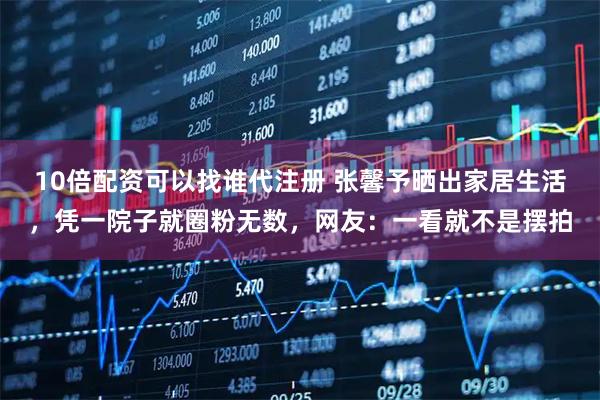 10倍配资可以找谁代注册 张馨予晒出家居生活，凭一院子就圈粉无数，网友：一看就不是摆拍