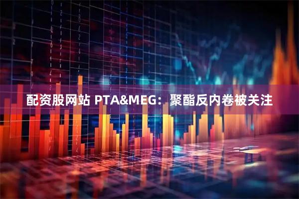 配资股网站 PTA&MEG：聚酯反内卷被关注