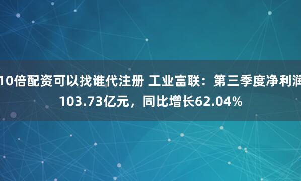10倍配资可以找谁代注册 工业富联：第三季度净利润103.73亿元，同比增长62.04%
