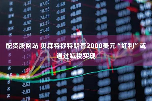 配资股网站 贝森特称特朗普2000美元“红利”或通过减税实现