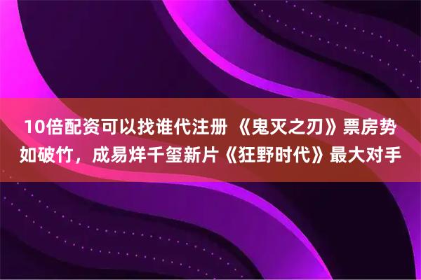 10倍配资可以找谁代注册 《鬼灭之刃》票房势如破竹，成易烊千玺新片《狂野时代》最大对手