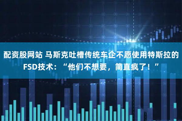 配资股网站 马斯克吐槽传统车企不愿使用特斯拉的FSD技术：“他们不想要，简直疯了！”