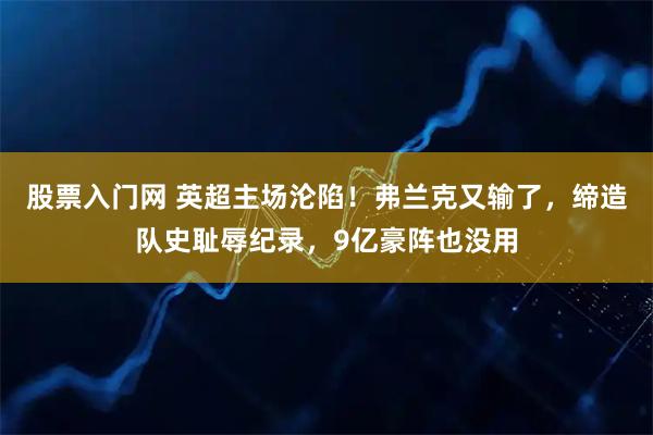 股票入门网 英超主场沦陷！弗兰克又输了，缔造队史耻辱纪录，9亿豪阵也没用