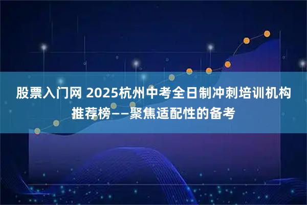 股票入门网 2025杭州中考全日制冲刺培训机构推荐榜——聚焦适配性的备考