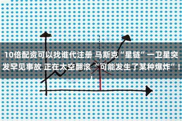 10倍配资可以找谁代注册 马斯克“星链”一卫星突发罕见事故 正在太空翻滚 “可能发生了某种爆炸”！