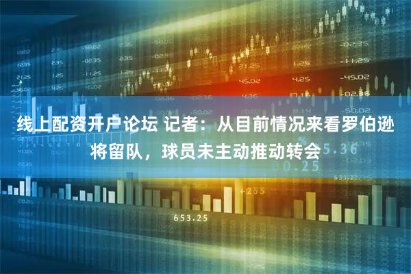 线上配资开户论坛 记者：从目前情况来看罗伯逊将留队，球员未主动推动转会