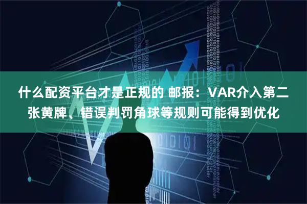 什么配资平台才是正规的 邮报：VAR介入第二张黄牌、错误判罚角球等规则可能得到优化