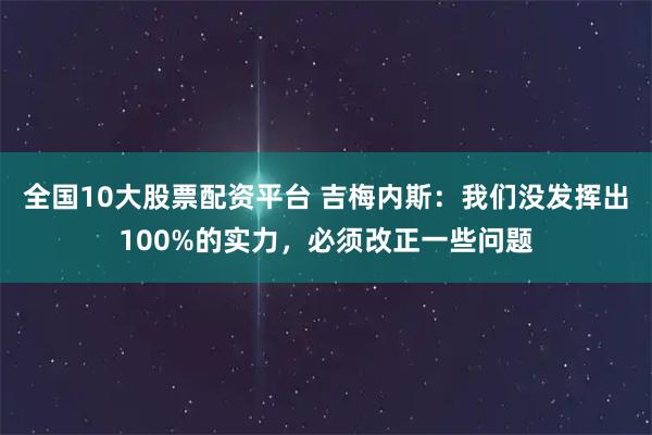 全国10大股票配资平台 吉梅内斯：我们没发挥出100%的实力，必须改正一些问题