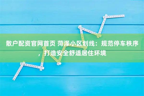 散户配资官网首页 菏泽小区划线：规范停车秩序，打造安全舒适居住环境