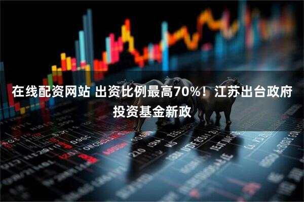 在线配资网站 出资比例最高70%！江苏出台政府投资基金新政