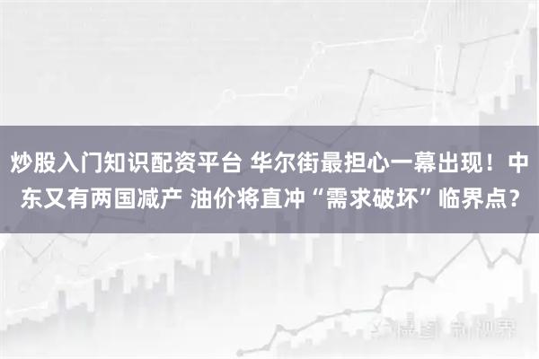 炒股入门知识配资平台 华尔街最担心一幕出现！中东又有两国减产 油价将直冲“需求破坏”临界点？
